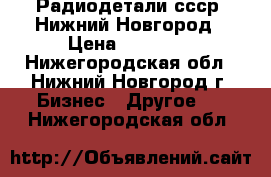 Радиодетали ссср. Нижний Новгород › Цена ­ 50 000 - Нижегородская обл., Нижний Новгород г. Бизнес » Другое   . Нижегородская обл.